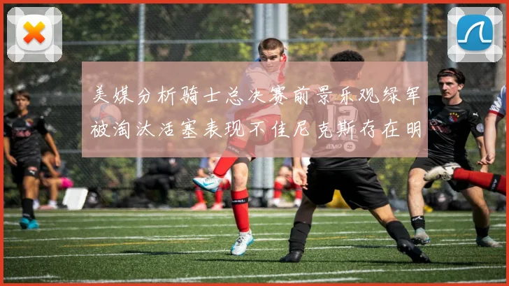 美媒分析骑士总决赛前景乐观绿军被淘汰活塞表现不佳尼克斯存在明显短板