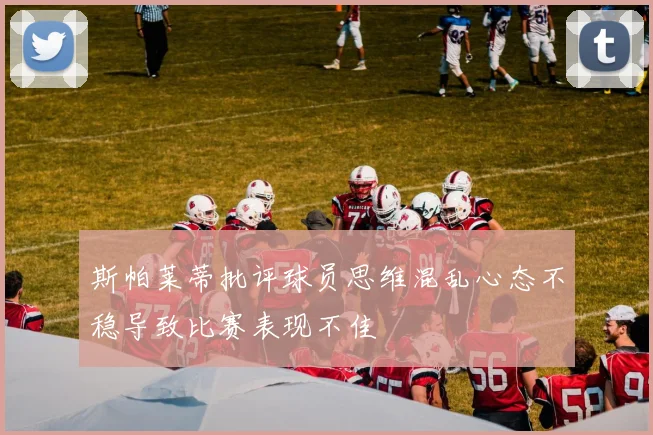 斯帕莱蒂批评球员思维混乱心态不稳导致比赛表现不佳