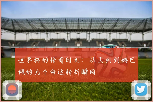 世界杯的传奇时刻：从贝利到姆巴佩的九个命运转折瞬间