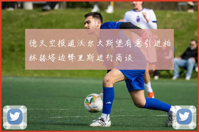 德天空报道沃尔夫斯堡有意引进柏林赫塔边锋里斯进行商谈