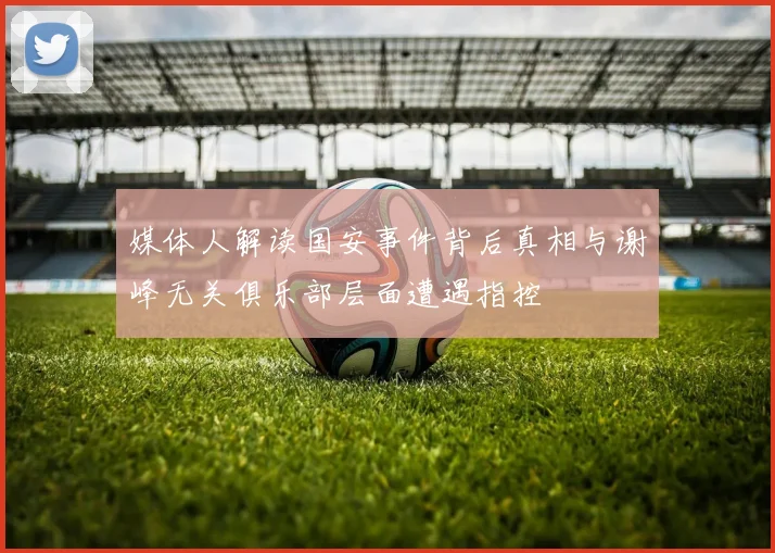 媒体人解读国安事件背后真相与谢峰无关俱乐部层面遭遇指控