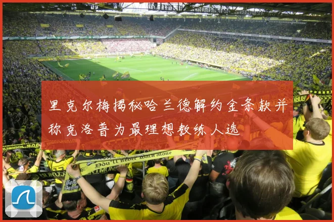 里克尔梅揭秘哈兰德解约金条款并称克洛普为最理想教练人选