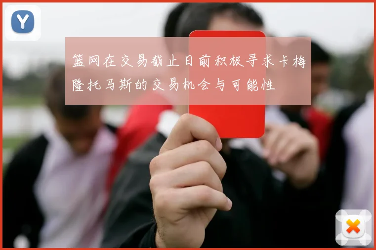 篮网在交易截止日前积极寻求卡梅隆托马斯的交易机会与可能性