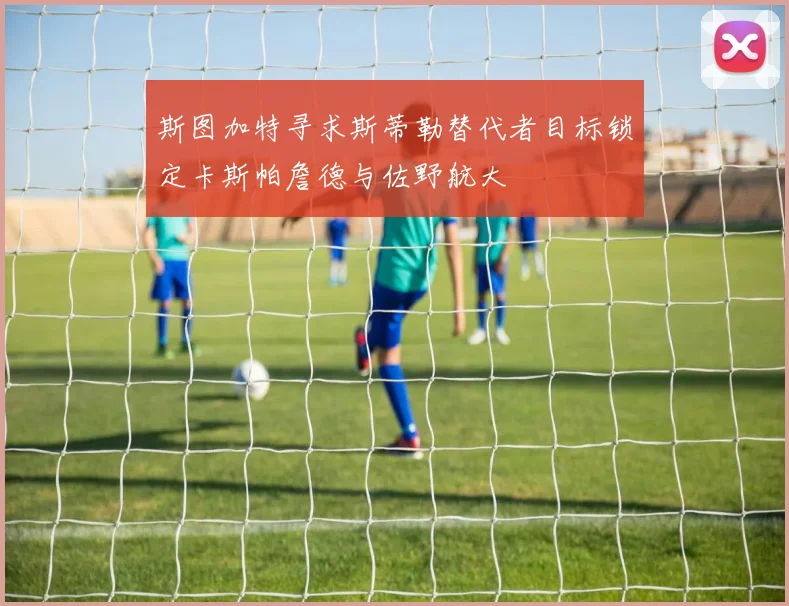 斯图加特寻求斯蒂勒替代者目标锁定卡斯帕詹德与佐野航大