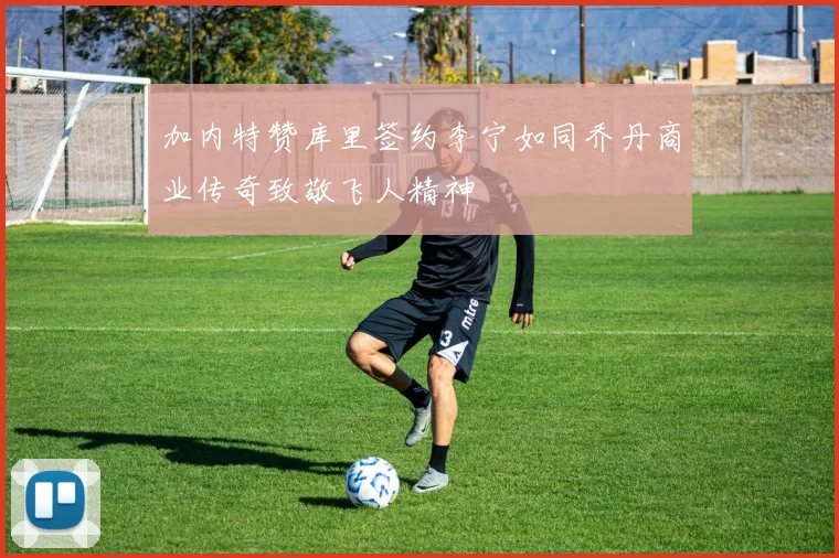 加内特赞库里签约李宁如同乔丹商业传奇致敬飞人精神