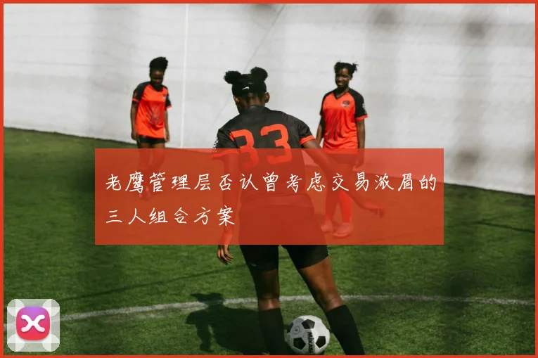 老鹰管理层否认曾考虑交易浓眉的三人组合方案