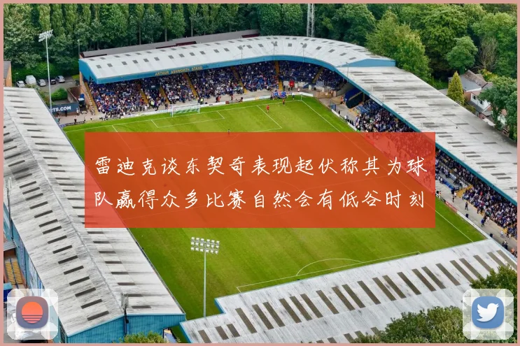 雷迪克谈东契奇表现起伏称其为球队赢得众多比赛自然会有低谷时刻