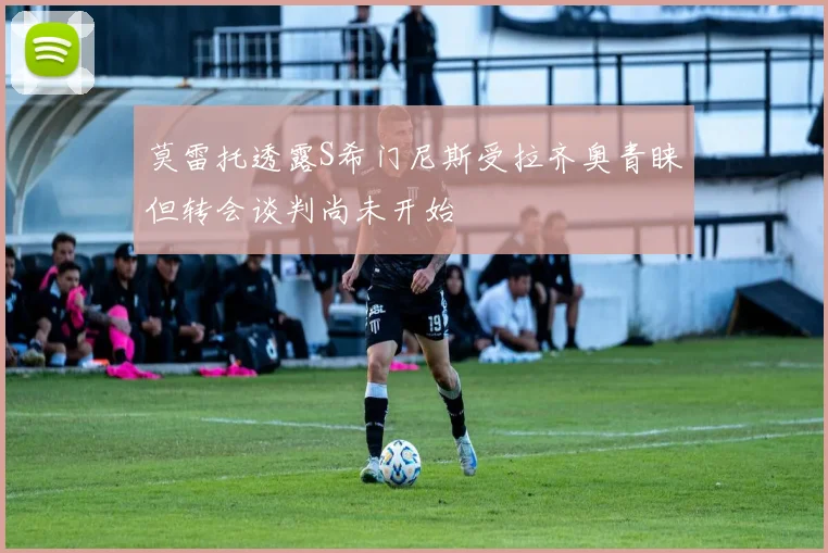 莫雷托透露S希门尼斯受拉齐奥青睐但转会谈判尚未开始