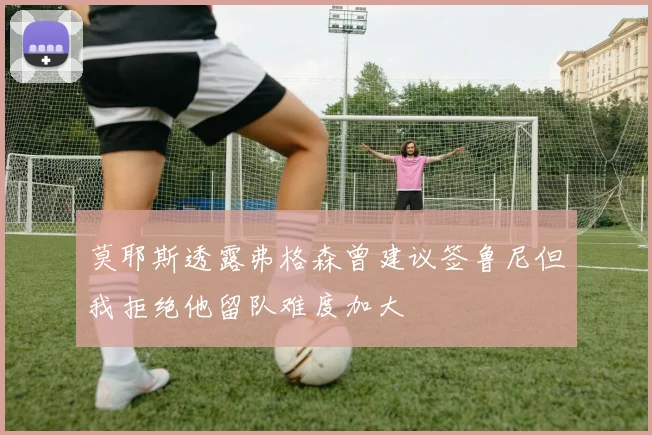 莫耶斯透露弗格森曾建议签鲁尼但我拒绝他留队难度加大