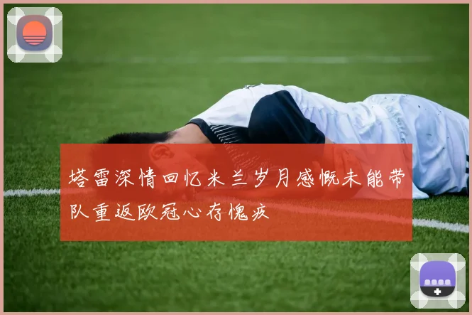 塔雷深情回忆米兰岁月感慨未能带队重返欧冠心存愧疚