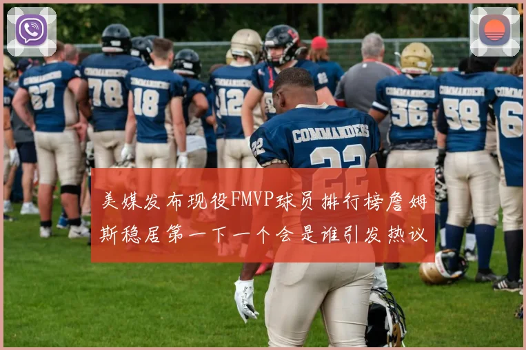 美媒发布现役FMVP球员排行榜詹姆斯稳居第一下一个会是谁引发热议