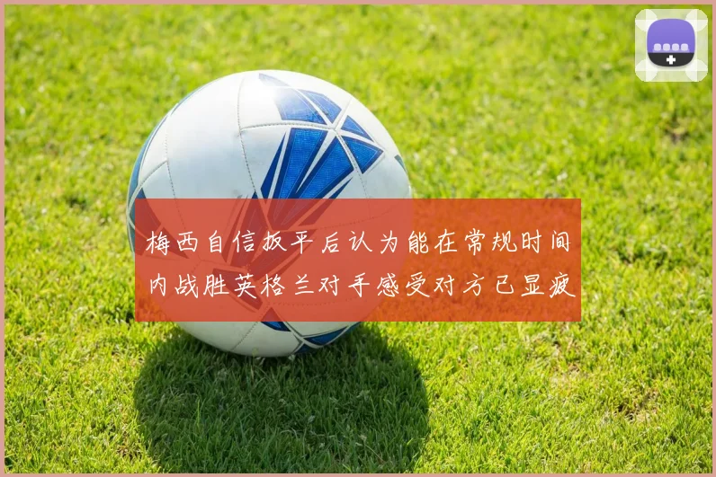 梅西自信扳平后认为能在常规时间内战胜英格兰对手感受对方已显疲态