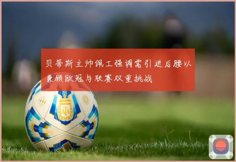 贝蒂斯主帅佩工强调需引进后腰以兼顾欧冠与联赛双重挑战