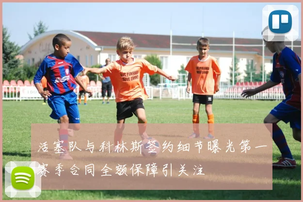 活塞队与科林斯签约细节曝光第一赛季合同全额保障引关注