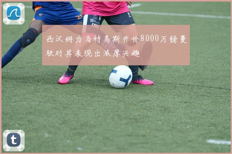 西汉姆为马特乌斯开价8000万镑曼联对其表现出浓厚兴趣