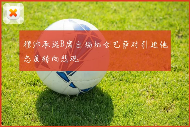 穆帅承诺B席出场机会巴萨对引进他态度转向悲观