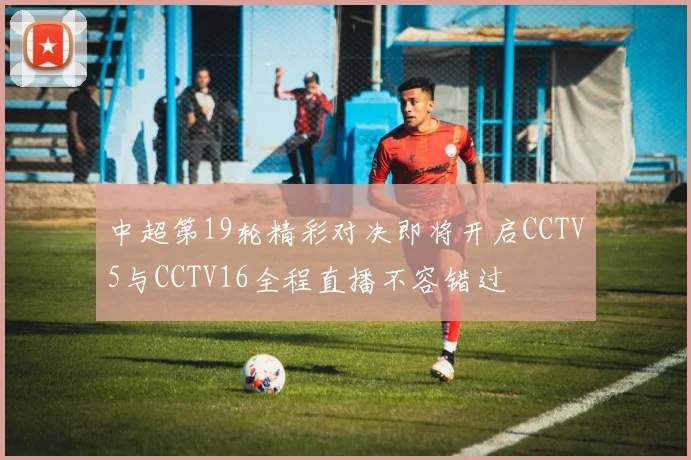 中超第19轮精彩对决即将开启CCTV5与CCTV16全程直播不容错过