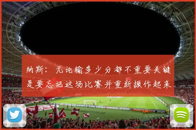 纳斯：无论输多少分都不重要关键是要忘记这场比赛并重新振作起来