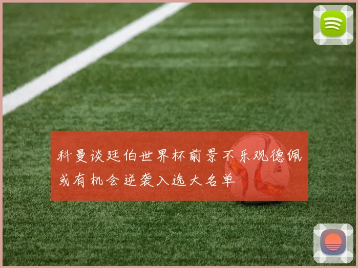 科曼谈廷伯世界杯前景不乐观德佩或有机会逆袭入选大名单