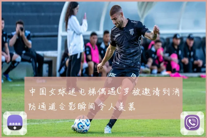 中国女球迷电梯偶遇C罗被邀请到消防通道合影瞬间令人羡慕