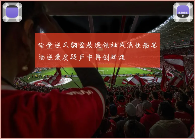 哈登逆风翻盘展现领袖风范快船客场逆袭质疑声中再创辉煌