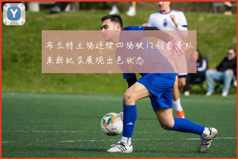 布兰特主场连续四场破门创首秀以来新纪录展现出色状态