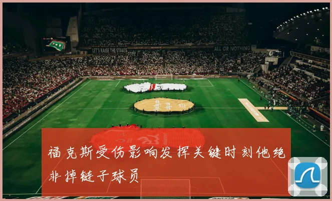 福克斯受伤影响发挥关键时刻他绝非掉链子球员