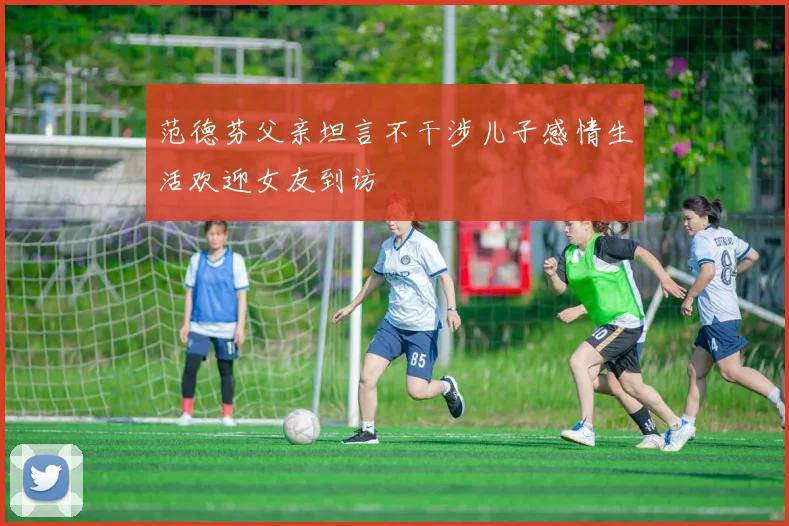 范德芬父亲坦言不干涉儿子感情生活欢迎女友到访