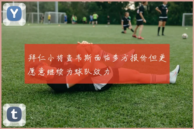 拜仁小将查韦斯面临多方报价但更愿意继续为球队效力