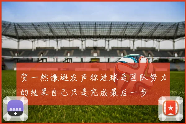 贺一然谦逊发声称进球是团队努力的结果自己只是完成最后一步
