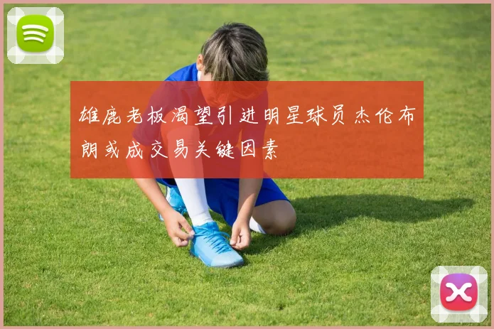 雄鹿老板渴望引进明星球员杰伦布朗或成交易关键因素