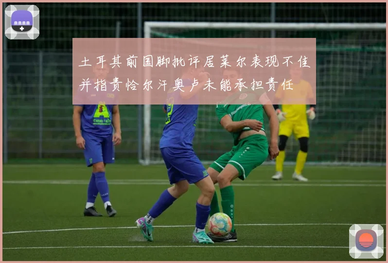土耳其前国脚批评居莱尔表现不佳并指责恰尔汗奥卢未能承担责任