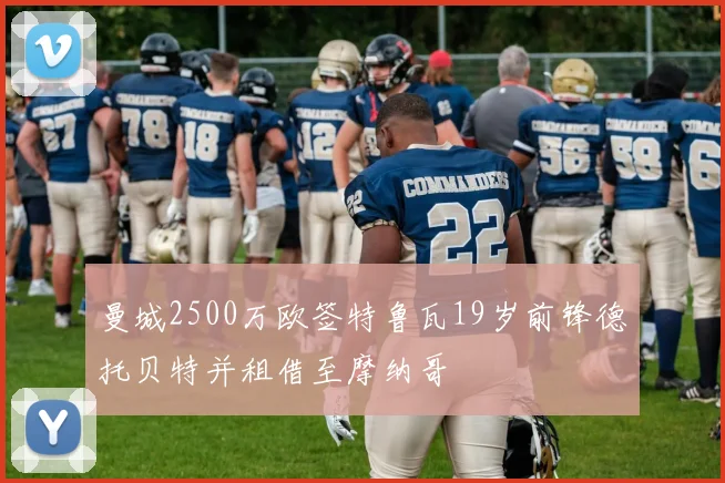 曼城2500万欧签特鲁瓦19岁前锋德托贝特并租借至摩纳哥