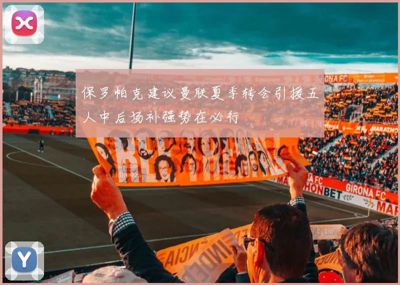 保罗帕克建议曼联夏季转会引援五人中后场补强势在必行