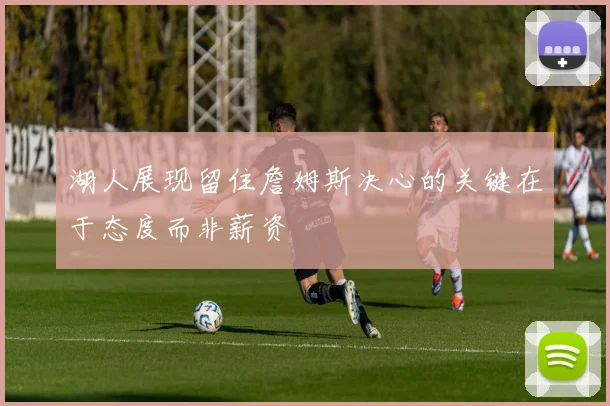 湖人展现留住詹姆斯决心的关键在于态度而非薪资