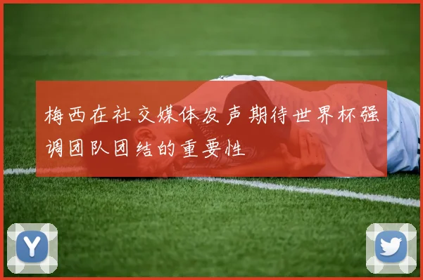 梅西在社交媒体发声期待世界杯强调团队团结的重要性
