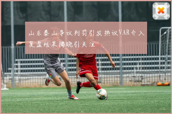 山东泰山争议判罚引发热议VAR介入复盘结果揭晓引关注