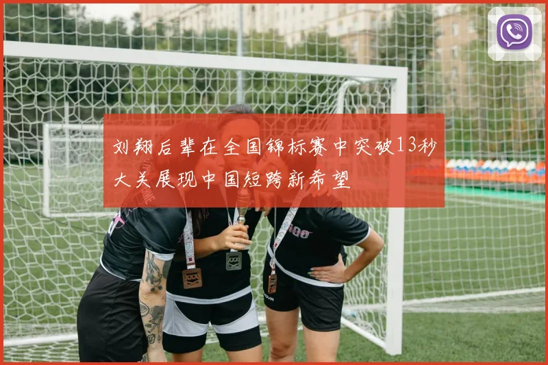 刘翔后辈在全国锦标赛中突破13秒大关展现中国短跨新希望